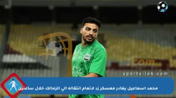 محمد إسماعيل يغادر معسكر زد لإتمام انتقاله إلى الزمالك خلال ساعتين